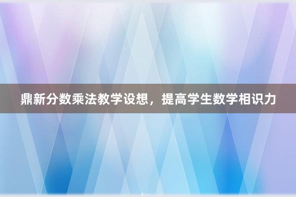 鼎新分数乘法教学设想，提高学生数学相识力