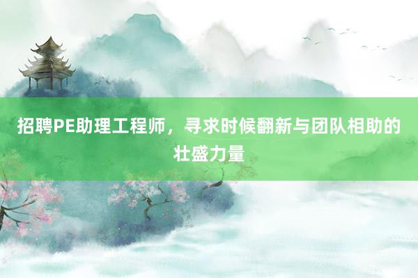 招聘PE助理工程师，寻求时候翻新与团队相助的壮盛力量