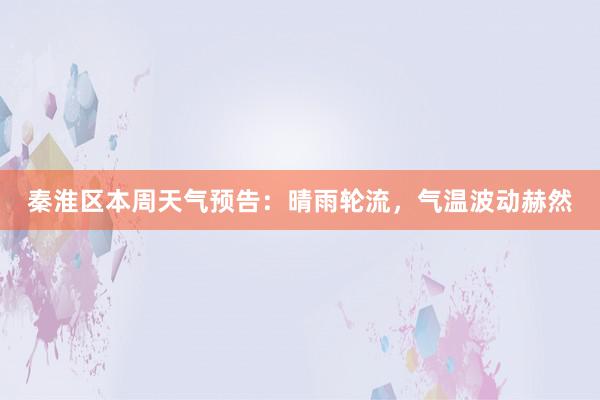 秦淮区本周天气预告：晴雨轮流，气温波动赫然